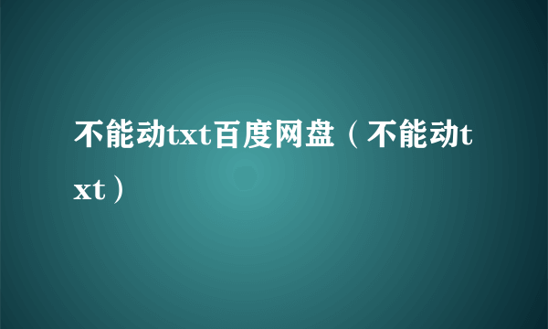 不能动txt百度网盘（不能动txt）