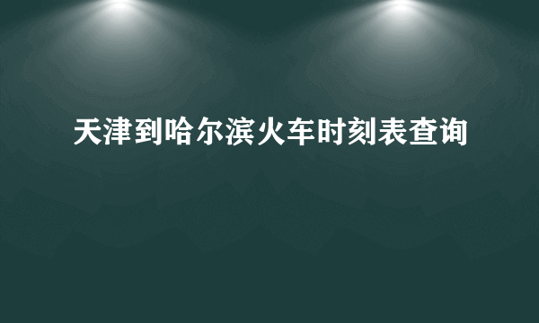 天津到哈尔滨火车时刻表查询