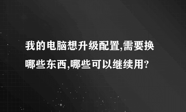 我的电脑想升级配置,需要换哪些东西,哪些可以继续用?