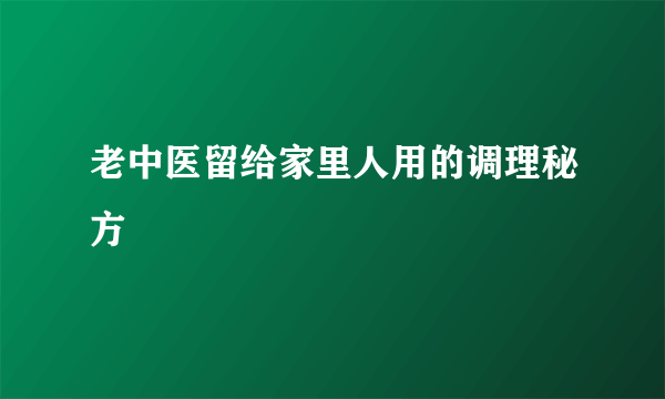 老中医留给家里人用的调理秘方