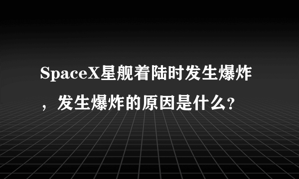 SpaceX星舰着陆时发生爆炸，发生爆炸的原因是什么？