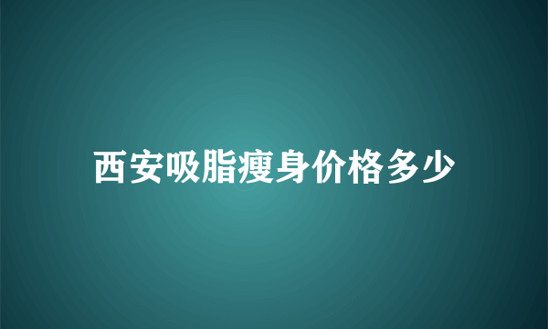 西安吸脂瘦身价格多少