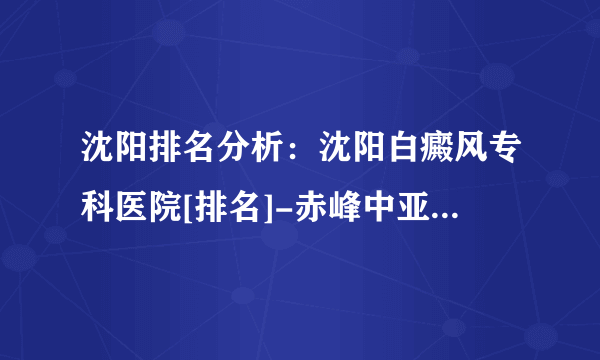 沈阳排名分析：沈阳白癜风专科医院[排名]-赤峰中亚白斑医院[治白斑]排名