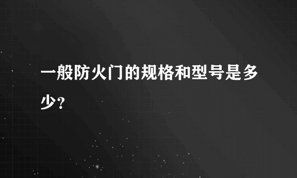 一般防火门的规格和型号是多少？