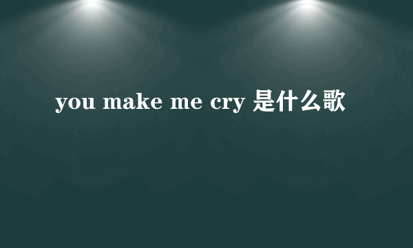 you make me cry 是什么歌