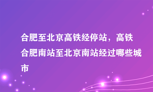 合肥至北京高铁经停站，高铁合肥南站至北京南站经过哪些城市