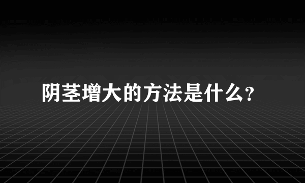 阴茎增大的方法是什么？