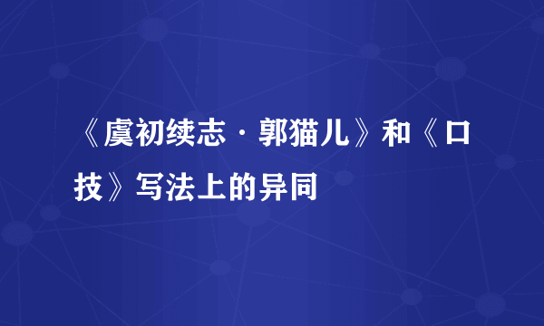 《虞初续志·郭猫儿》和《口技》写法上的异同