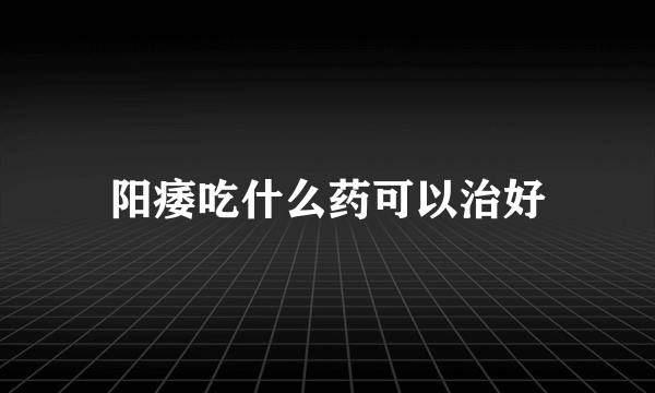 阳痿吃什么药可以治好