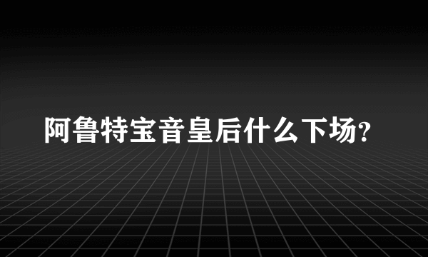 阿鲁特宝音皇后什么下场？