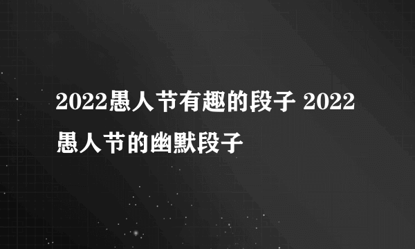 2022愚人节有趣的段子 2022愚人节的幽默段子