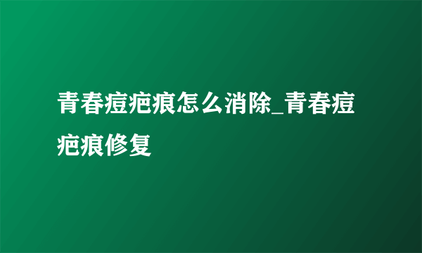 青春痘疤痕怎么消除_青春痘疤痕修复