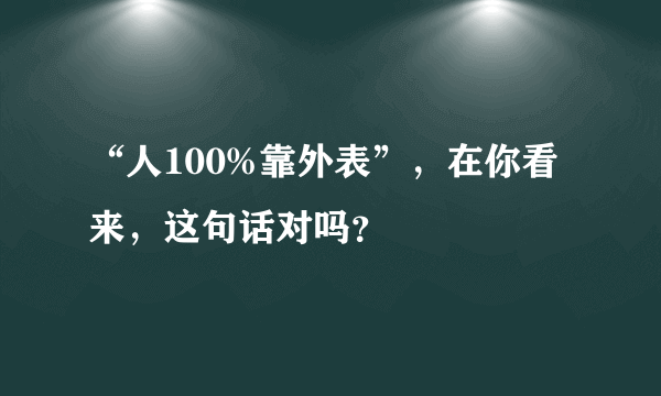 “人100%靠外表”，在你看来，这句话对吗？