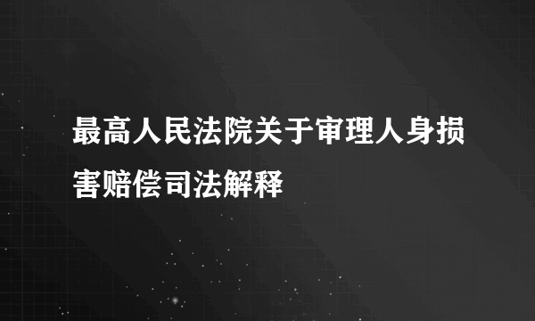 最高人民法院关于审理人身损害赔偿司法解释