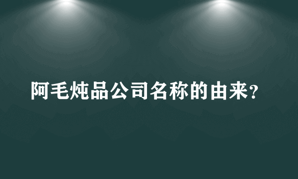 阿毛炖品公司名称的由来？