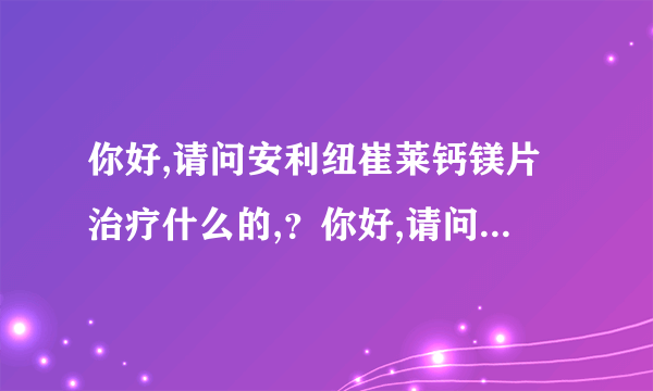 你好,请问安利纽崔莱钙镁片治疗什么的,？你好,请问安利...