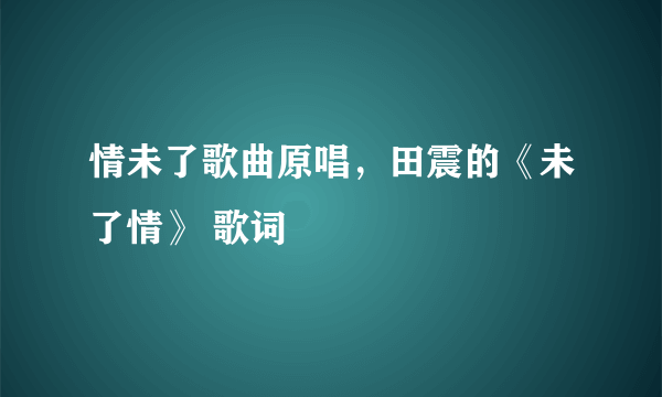 情未了歌曲原唱，田震的《未了情》 歌词