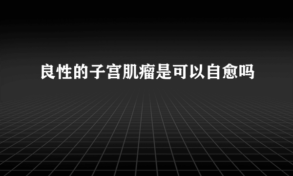 良性的子宫肌瘤是可以自愈吗