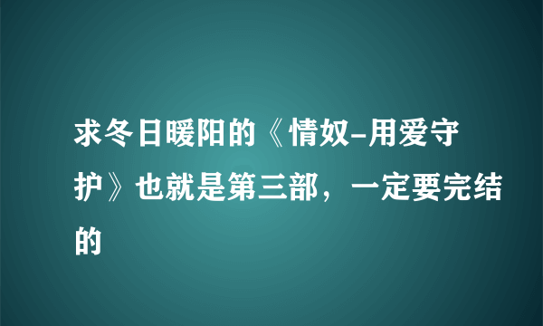 求冬日暖阳的《情奴-用爱守护》也就是第三部，一定要完结的