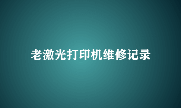 老激光打印机维修记录