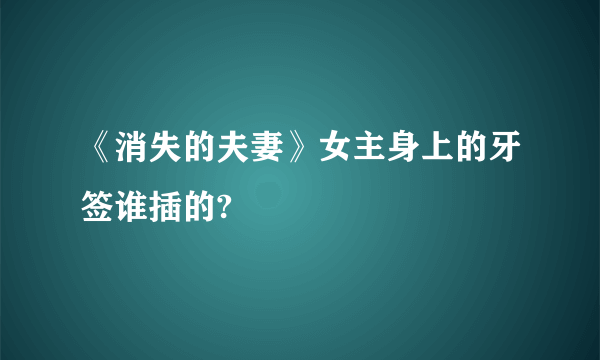 《消失的夫妻》女主身上的牙签谁插的?