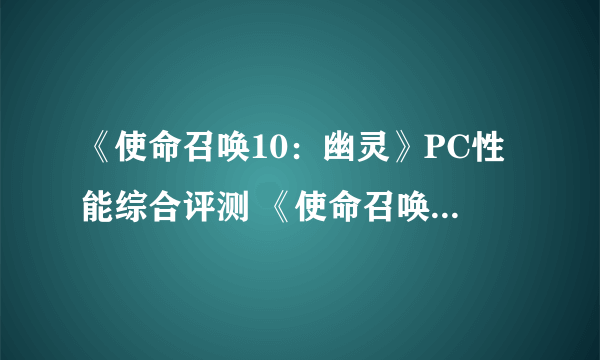 《使命召唤10：幽灵》PC性能综合评测 《使命召唤》史上优化最垃圾作品 画面很差 配置要求很高