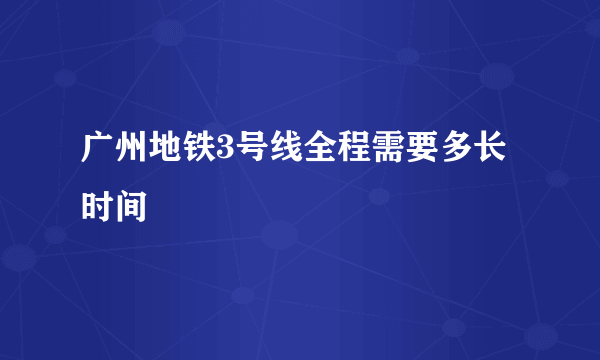 广州地铁3号线全程需要多长时间