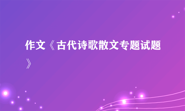 作文《古代诗歌散文专题试题》