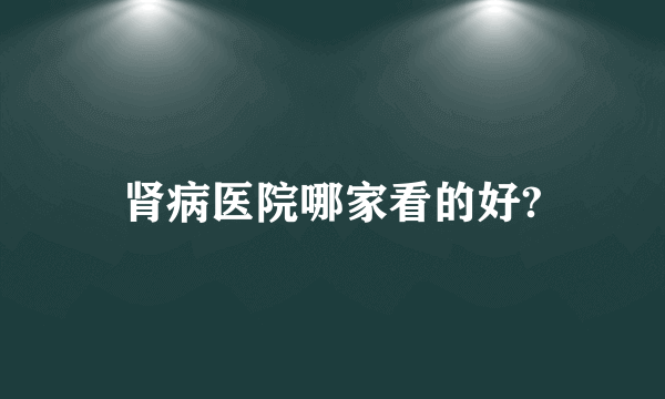 肾病医院哪家看的好?