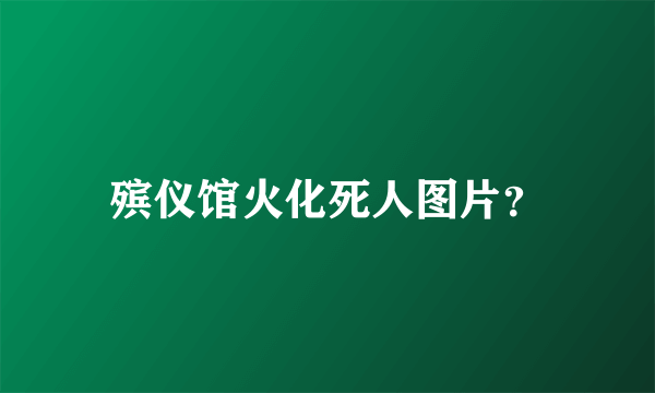 殡仪馆火化死人图片？