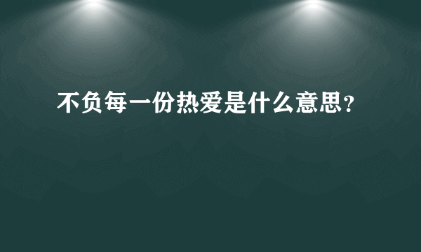 不负每一份热爱是什么意思？