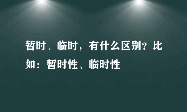 暂时、临时，有什么区别？比如：暂时性、临时性