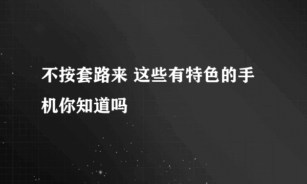 不按套路来 这些有特色的手机你知道吗