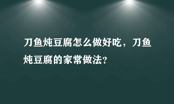 刀鱼炖豆腐怎么做好吃，刀鱼炖豆腐的家常做法？