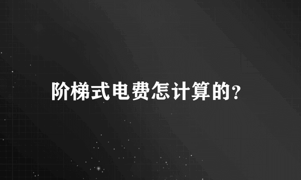 阶梯式电费怎计算的？