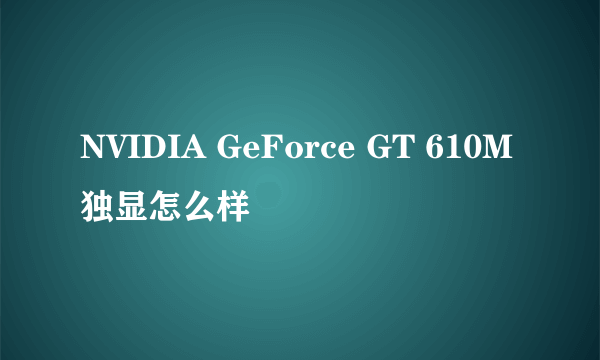 NVIDIA GeForce GT 610M独显怎么样