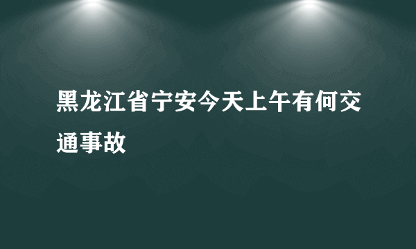 黑龙江省宁安今天上午有何交通事故