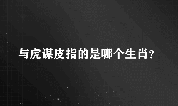 与虎谋皮指的是哪个生肖？