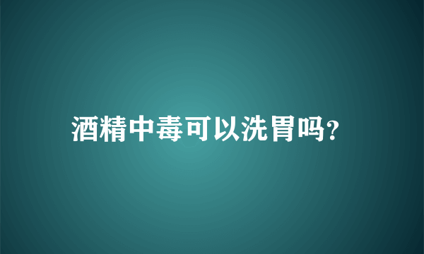 酒精中毒可以洗胃吗？