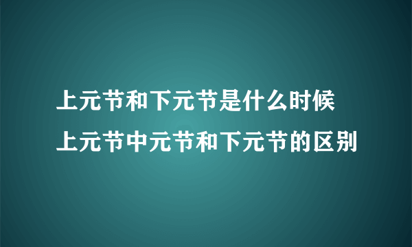 上元节和下元节是什么时候 上元节中元节和下元节的区别