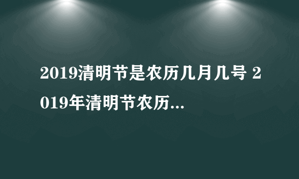 2019清明节是农历几月几号 2019年清明节农历什么时候