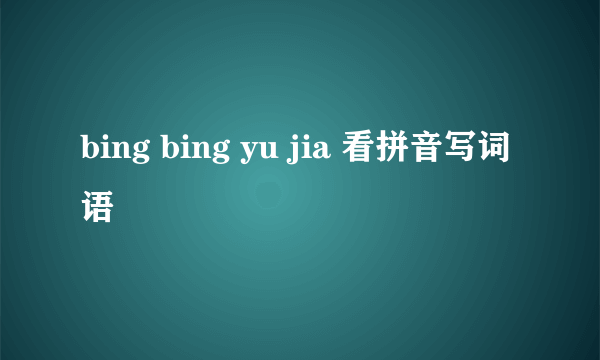 bing bing yu jia 看拼音写词语