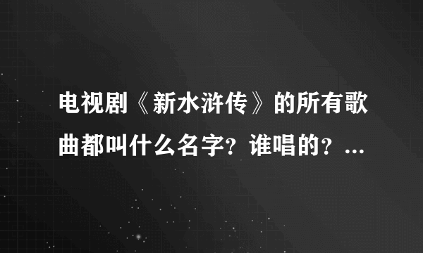 电视剧《新水浒传》的所有歌曲都叫什么名字？谁唱的？详细介绍，谢谢