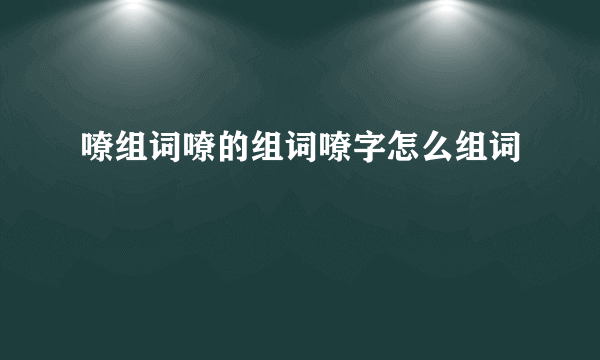 嘹组词嘹的组词嘹字怎么组词