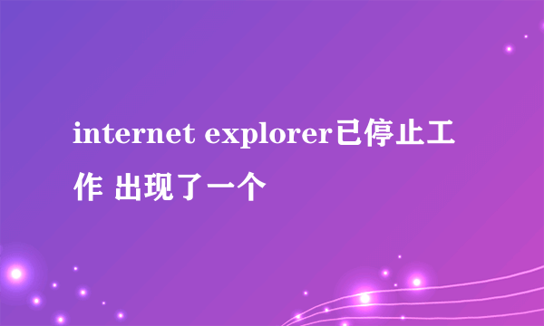 internet explorer已停止工作 出现了一个