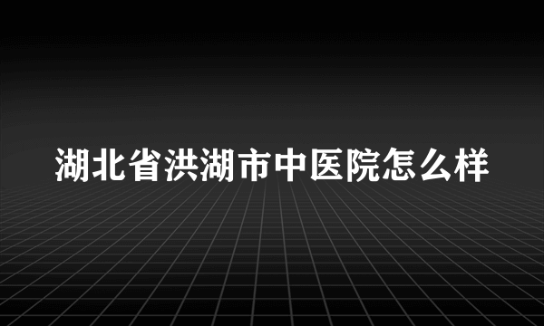 湖北省洪湖市中医院怎么样