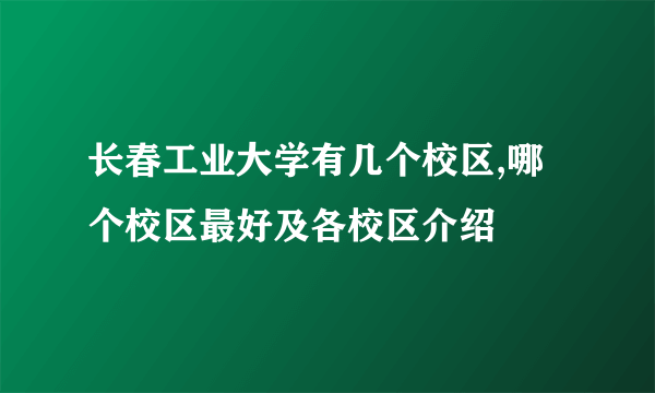 长春工业大学有几个校区,哪个校区最好及各校区介绍 