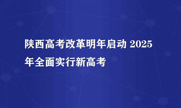 陕西高考改革明年启动 2025年全面实行新高考