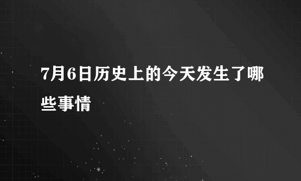 7月6日历史上的今天发生了哪些事情