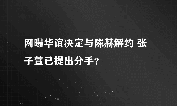 网曝华谊决定与陈赫解约 张子萱已提出分手？